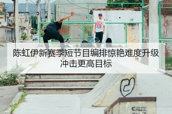 陈虹伊新赛季短节目编排惊艳难度升级冲击更高目标