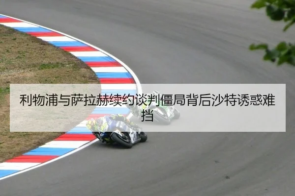 利物浦与萨拉赫续约谈判僵局背后沙特诱惑难挡