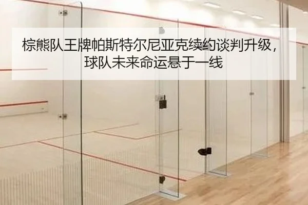 棕熊队王牌帕斯特尔尼亚克续约谈判升级，球队未来命运悬于一线